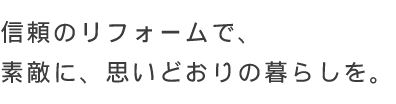 信頼のリフォームで、素敵に、思いどおりの暮らしを。