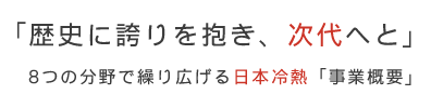 「歴史に誇りを抱き、次代へと」8つの分野で繰り広げる日本冷熱「事業概要」