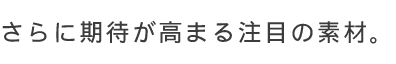 さらに期待が高まる注目の素材。