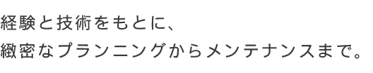 経験と技術をもとに、緻密なプランニングからメンテナンスまで。