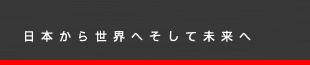 日本から世界へそして未来へ