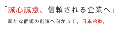 「誠心誠意、信頼される企業へ」新たな価値の創造へ向かって。日本冷熱。