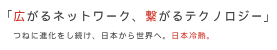 「広がるネットワーク、繋がるテクノロジー」つねに進化をし続け、日本から世界へ。日本冷熱。